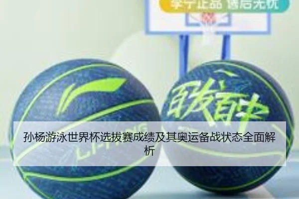 孙杨游泳世界杯选拔赛成绩及其奥运备战状态全面解析