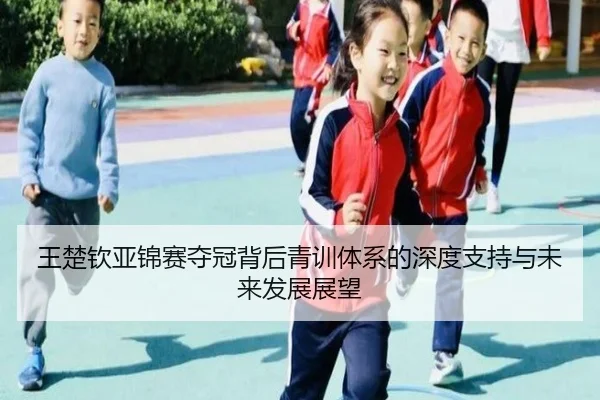 王楚钦亚锦赛夺冠背后青训体系的深度支持与未来发展展望